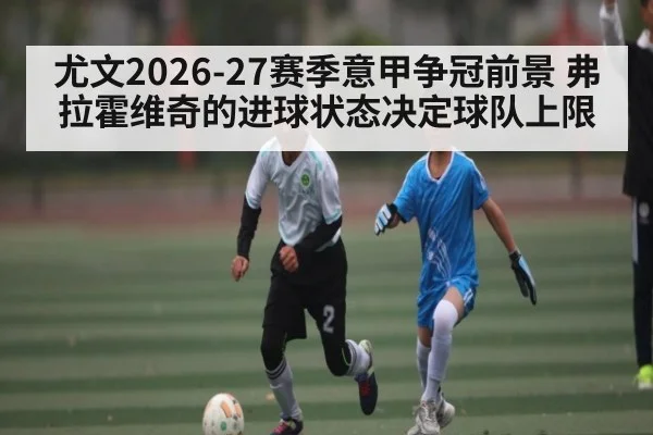 尤文2026-27赛季意甲争冠前景 弗拉霍维奇的进球状态决定球队上限
