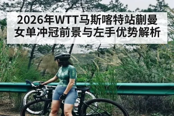 2026年WTT马斯喀特站蒯曼女单冲冠前景与左手优势解析